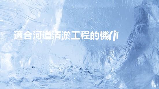 適合河道清淤工程的機(jī)械解鎖河道潛力：提升水域清潔效率的創(chuàng)新解決方案！